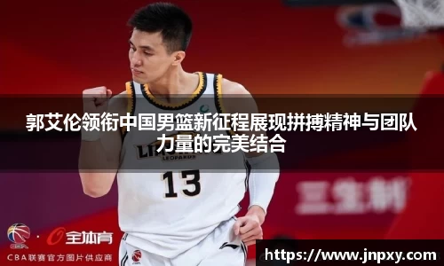 郭艾伦领衔中国男篮新征程展现拼搏精神与团队力量的完美结合