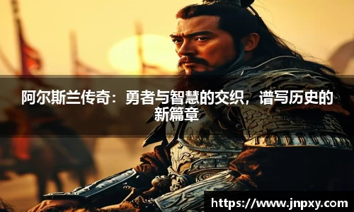 阿尔斯兰传奇：勇者与智慧的交织，谱写历史的新篇章