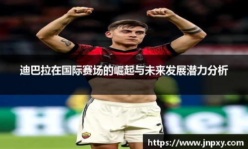 迪巴拉在国际赛场的崛起与未来发展潜力分析