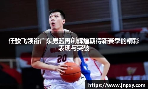 任骏飞领衔广东男篮再创辉煌期待新赛季的精彩表现与突破