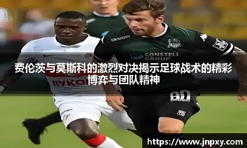 费伦茨与莫斯科的激烈对决揭示足球战术的精彩博弈与团队精神