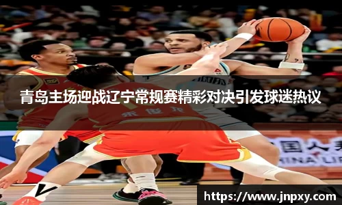 青岛主场迎战辽宁常规赛精彩对决引发球迷热议